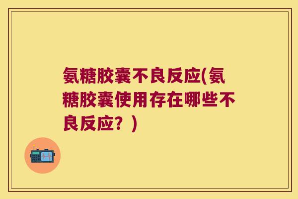 氨糖胶囊不良反应(氨糖胶囊使用存在哪些不良反应？)