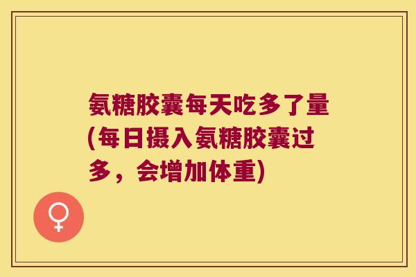 氨糖胶囊每天吃多了量(每日摄入氨糖胶囊过多,会增加体重) 氨糖胶囊每天吃多了量(每日摄入氨糖胶囊过多,会增加体重)