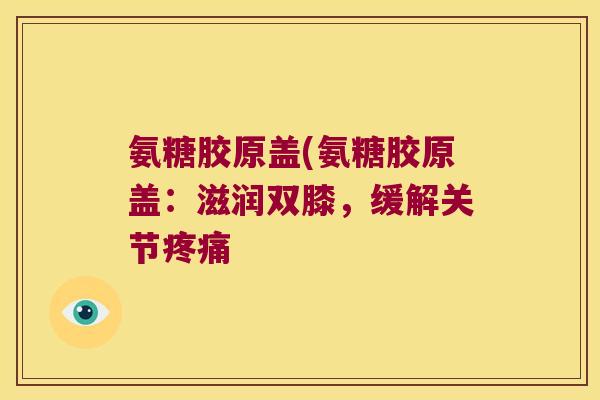 氨糖胶原盖(氨糖胶原盖：滋润双膝，缓解关节