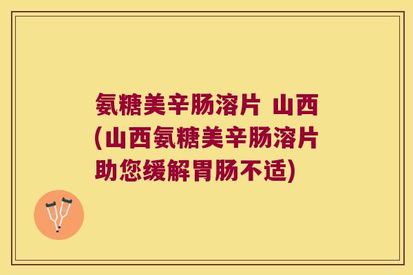 氨糖美辛肠溶片 山西(山西氨糖美辛肠溶片助您缓解不适) 氨糖美辛肠溶片 山西(山西氨糖美辛肠溶片助您缓解不适)