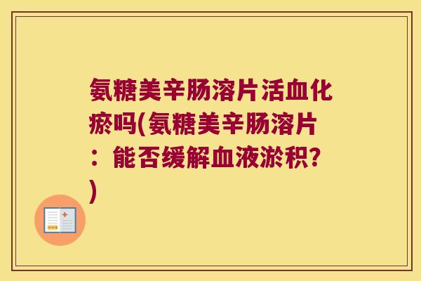 氨糖美辛肠溶片活化瘀吗(氨糖美辛肠溶片:能否缓解液淤积?) 氨糖美辛肠溶片活化瘀吗(氨糖美辛肠溶片:能否缓解液淤积?)