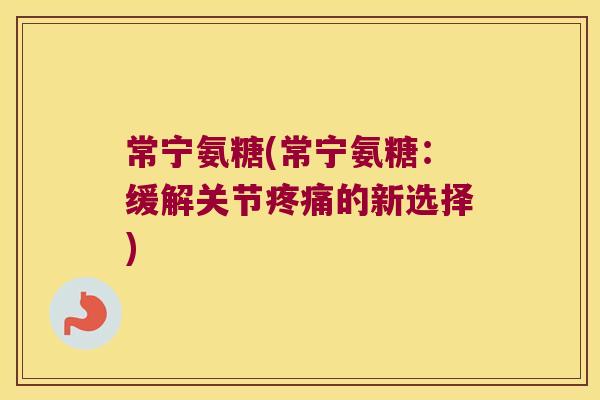 常宁氨糖(常宁氨糖：缓解关节的新选择)