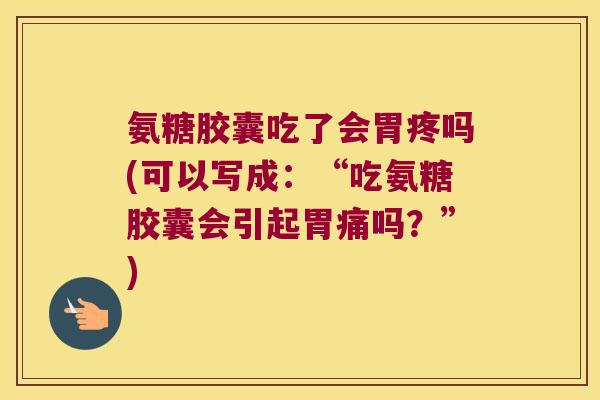 氨糖胶囊吃了会胃疼吗(可以写成：“吃氨糖胶囊会引起胃痛吗？”)