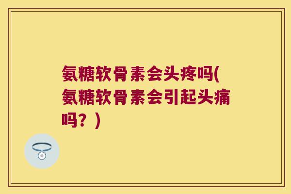 氨糖软骨素会头疼吗(氨糖软骨素会引起头痛吗？)