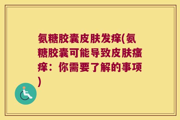氨糖胶囊发痒(氨糖胶囊可能导致:你需要了解的事项) 氨糖胶囊发痒(氨糖胶囊可能导致:你需要了解的事项)
