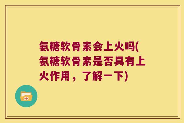 氨糖软骨素会上火吗(氨糖软骨素是否具有上火作用,了解一下) 氨糖软骨素会上火吗(氨糖软骨素是否具有上火作用,了解一下)