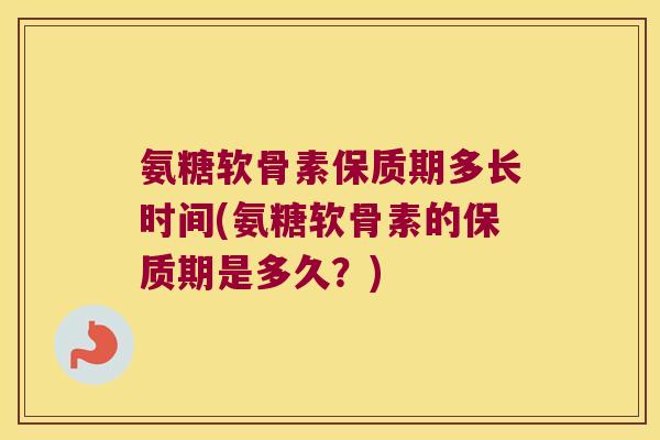 氨糖软骨素保质期多长时间(氨糖软骨素的保质期是多久?) 氨糖软骨素保质期多长时间(氨糖软骨素的保质期是多久?)