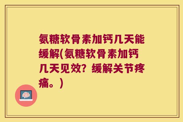 氨糖软骨素加钙几天能缓解(氨糖软骨素加钙几天见效？缓解关节。)