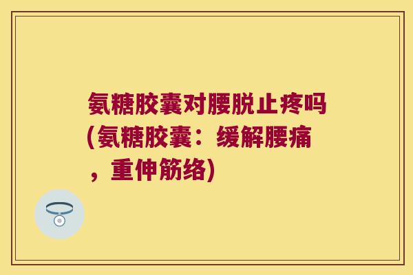氨糖胶囊对腰脱止疼吗(氨糖胶囊：缓解腰痛，重伸筋络)