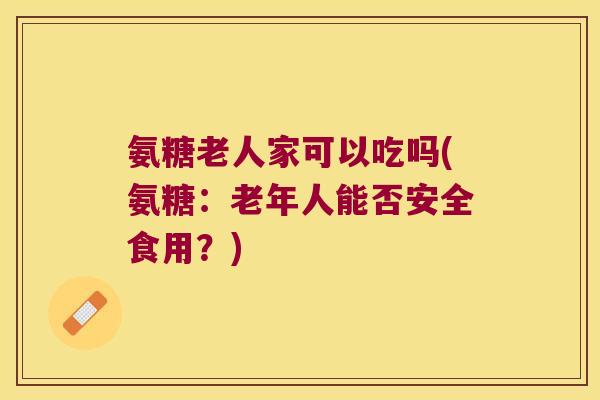 氨糖老人家可以吃吗(氨糖：老年人能否安全食用？)