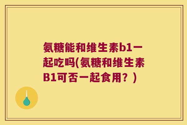 氨糖能和维生素b1一起吃吗(氨糖和维生素B1可否一起食用?) 氨糖能和维生素b1一起吃吗(氨糖和维生素B1可否一起食用?)