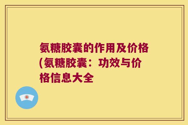 氨糖胶囊的作用及价格(氨糖胶囊:功效与价格信息大全 氨糖胶囊的作用及价格(氨糖胶囊:功效与价格信息大全
