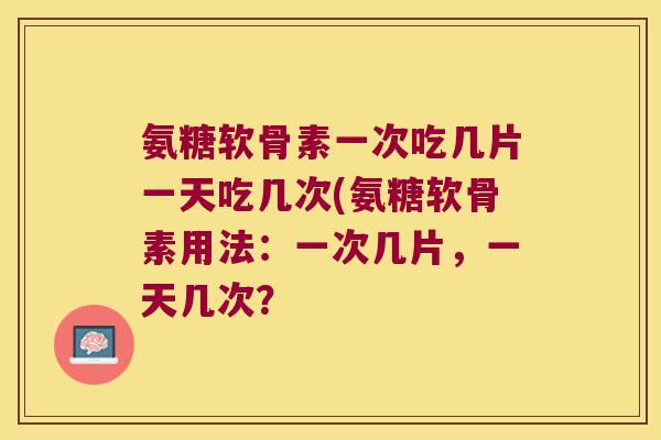 氨糖软骨素一次吃几片一天吃几次(氨糖软骨素用法：一次几片，一天几次？