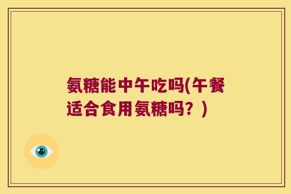氨糖能中午吃吗(午餐适合食用氨糖吗？)