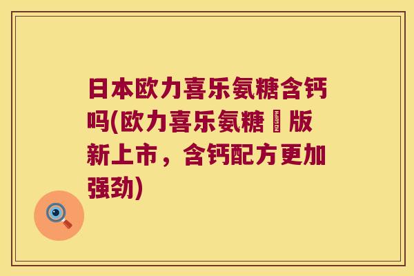 日本欧力喜乐氨糖含钙吗(欧力喜乐氨糖鈣版新上市,含钙配方更加强劲) 日本欧力喜乐氨糖含钙吗(欧力喜乐氨糖鈣版新上市,含钙配方更加强劲)
