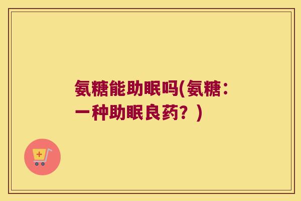 氨糖能助眠吗(氨糖：一种助眠良药？)