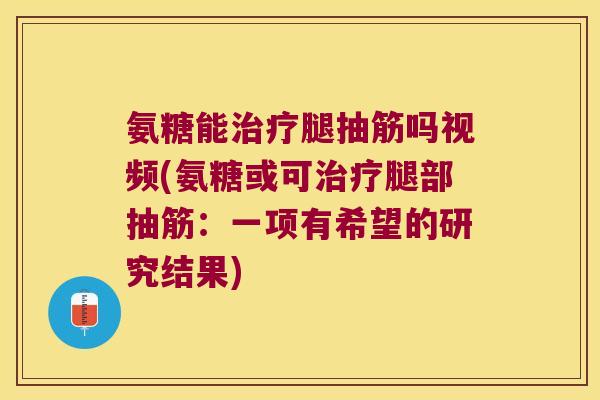 氨糖能腿抽筋吗视频(氨糖或可腿部抽筋：一项有希望的研究结果)