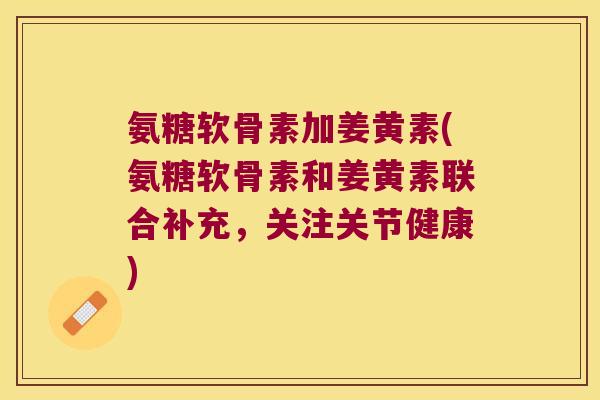 氨糖软骨素加姜黄素(氨糖软骨素和姜黄素联合补充，关注关节健康)