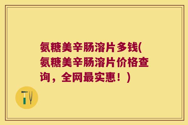 氨糖美辛肠溶片多钱(氨糖美辛肠溶片价格查询,全网实惠!) 氨糖美辛肠溶片多钱(氨糖美辛肠溶片价格查询,全网实惠!)