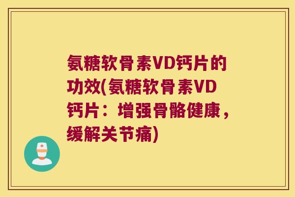 氨糖软骨素VD钙片的功效(氨糖软骨素VD钙片：增强骨骼健康，缓解关节痛)