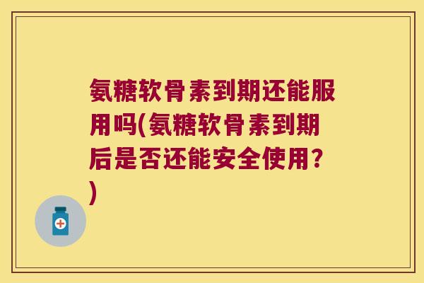 氨糖软骨素到期还能服用吗(氨糖软骨素到期后是否还能安全使用？)