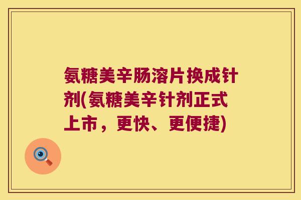 氨糖美辛肠溶片换成针剂(氨糖美辛针剂正式上市，更快、更便捷)