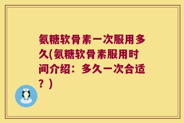 氨糖软骨素一次服用多久(氨糖软骨素服用时间介绍:多久一次合适?) 氨糖软骨素一次服用多久(氨糖软骨素服用时间介绍:多久一次合适?)