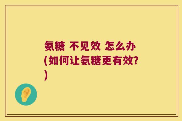 氨糖 不见效 怎么办(如何让氨糖更有效？)