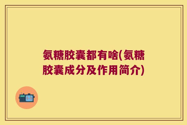 氨糖胶囊都有啥(氨糖胶囊成分及作用简介)