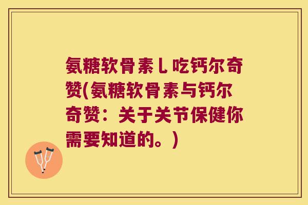 氨糖软骨素乚吃钙尔奇赞(氨糖软骨素与钙尔奇赞:关于关节保健你需要知道的。) 氨糖软骨素乚吃钙尔奇赞(氨糖软骨素与钙尔奇赞:关于关节保健你需要知道的。)