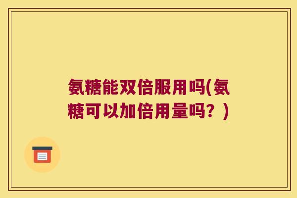 氨糖能双倍服用吗(氨糖可以加倍用量吗?) 氨糖能双倍服用吗(氨糖可以加倍用量吗?)