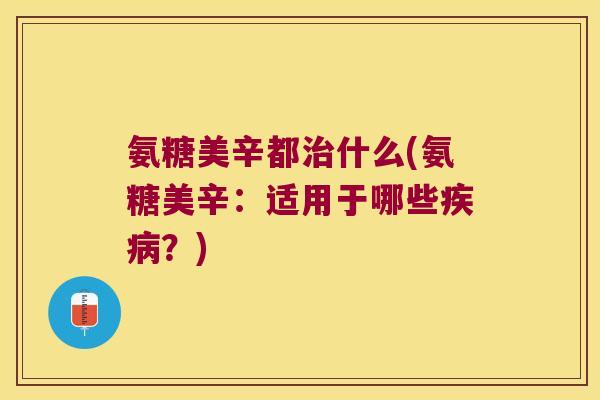 氨糖美辛都什么(氨糖美辛:适用于哪些?) 氨糖美辛都什么(氨糖美辛:适用于哪些?)