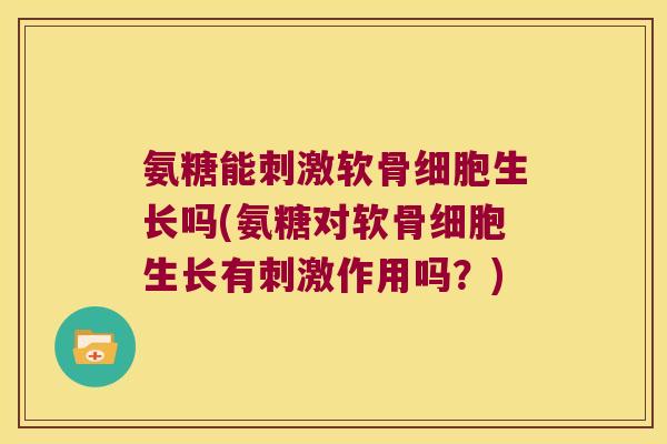 氨糖能刺激软骨细胞生长吗(氨糖对软骨细胞生长有刺激作用吗?) 氨糖能刺激软骨细胞生长吗(氨糖对软骨细胞生长有刺激作用吗?)