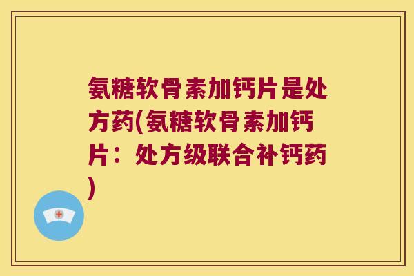 氨糖软骨素加钙片是处方药(氨糖软骨素加钙片：处方级联合补钙药)