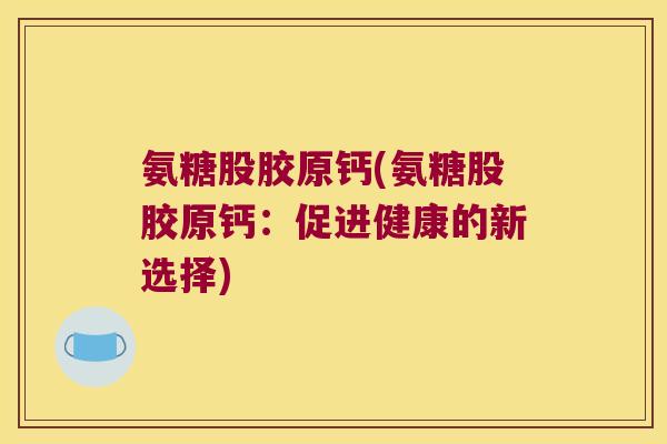 氨糖股胶原钙(氨糖股胶原钙:促进健康的新选择) 氨糖股胶原钙(氨糖股胶原钙:促进健康的新选择)