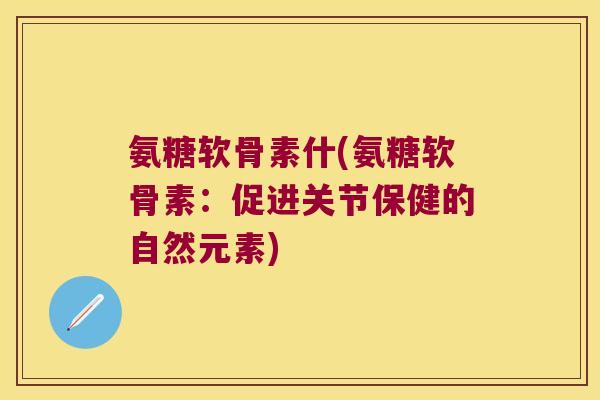 氨糖软骨素什(氨糖软骨素:促进关节保健的自然元素) 氨糖软骨素什(氨糖软骨素:促进关节保健的自然元素)