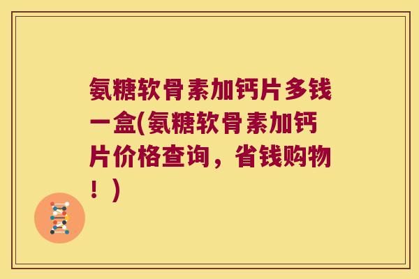 氨糖软骨素加钙片多钱一盒(氨糖软骨素加钙片价格查询,省钱购物!) 氨糖软骨素加钙片多钱一盒(氨糖软骨素加钙片价格查询,省钱购物!)