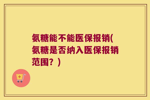 氨糖能不能医保报销(氨糖是否纳入医保报销范围?) 氨糖能不能医保报销(氨糖是否纳入医保报销范围?)
