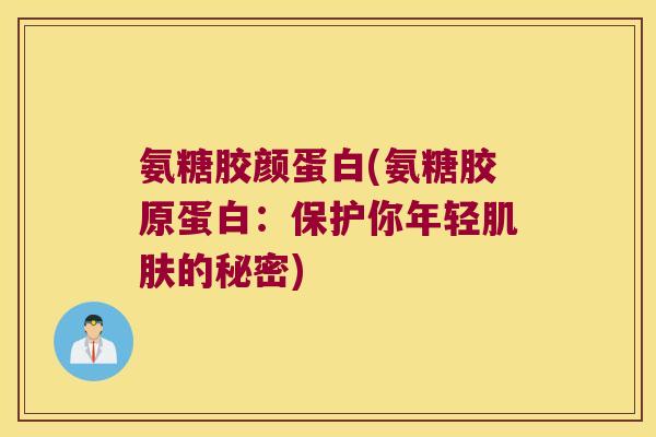 氨糖胶颜蛋白(氨糖胶原蛋白:保护你年轻的秘密) 氨糖胶颜蛋白(氨糖胶原蛋白:保护你年轻的秘密)