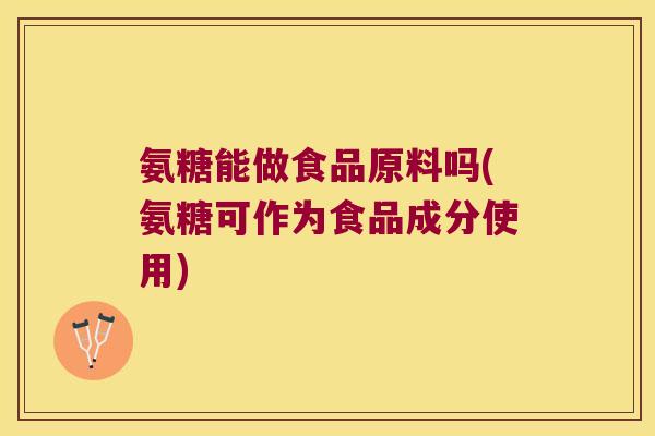 氨糖能做食品原料吗(氨糖可作为食品成分使用)