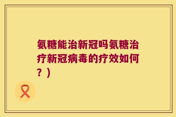 氨糖能新冠吗氨糖新冠的疗效如何?) 氨糖能新冠吗氨糖新冠的疗效如何?)