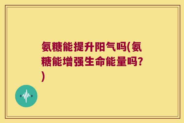 氨糖能提升阳气吗(氨糖能增强生命能量吗？)