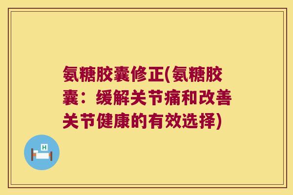 氨糖胶囊修正(氨糖胶囊:缓解关节痛和改善关节健康的有效选择) 氨糖胶囊修正(氨糖胶囊:缓解关节痛和改善关节健康的有效选择)