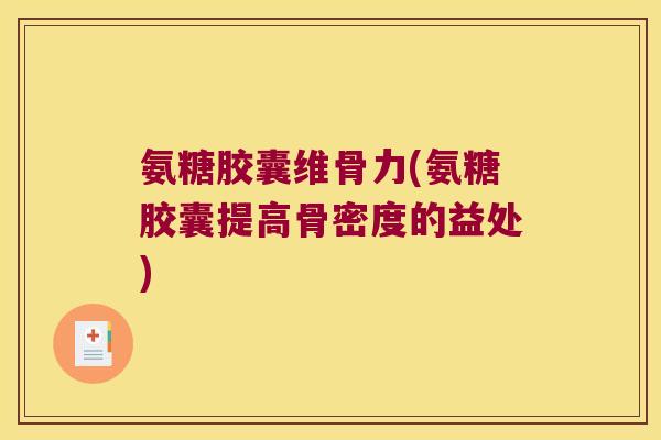 氨糖胶囊维骨力(氨糖胶囊提高骨密度的益处) 氨糖胶囊维骨力(氨糖胶囊提高骨密度的益处)