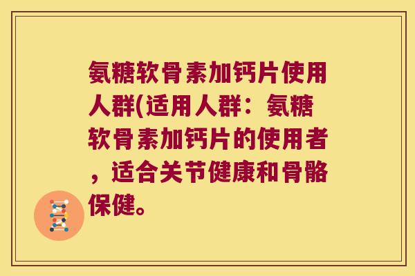 氨糖软骨素加钙片使用人群(适用人群:氨糖软骨素加钙片的使用者,适合关节健康和骨骼保健。 氨糖软骨素加钙片使用人群(适用人群:氨糖软骨素加钙片的使用者,适合关节健康和骨骼保健。