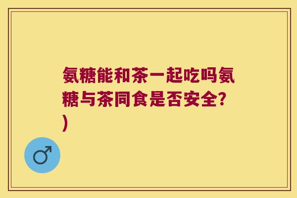 氨糖能和茶一起吃吗氨糖与茶同食是否安全?) 氨糖能和茶一起吃吗氨糖与茶同食是否安全?)