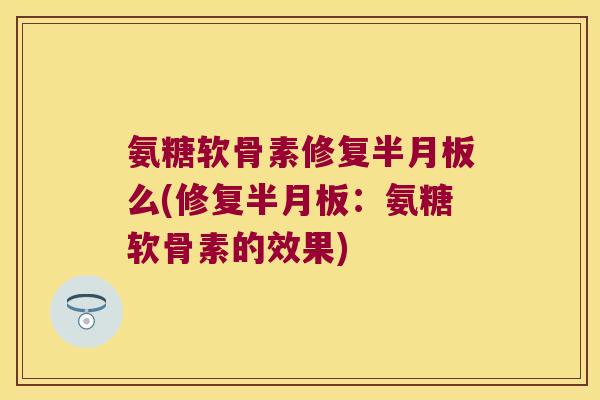 氨糖软骨素修复么(修复:氨糖软骨素的效果) 氨糖软骨素修复么(修复:氨糖软骨素的效果)