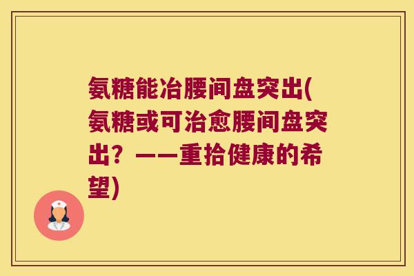 氨糖能冶腰间盘突出(氨糖或可愈腰间盘突出?——重拾健康的希望) 氨糖能冶腰间盘突出(氨糖或可愈腰间盘突出?——重拾健康的希望)