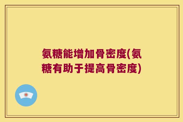 氨糖能增加骨密度(氨糖有助于提高骨密度) 氨糖能增加骨密度(氨糖有助于提高骨密度)