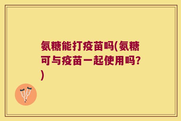 氨糖能打疫苗吗(氨糖可与疫苗一起使用吗?) 氨糖能打疫苗吗(氨糖可与疫苗一起使用吗?)